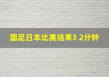 国足日本比赛结果3 2分钟